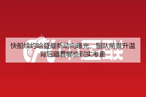 快船续约哈登最新动向曝光，留队前景升温背后藏着哪些现实考量